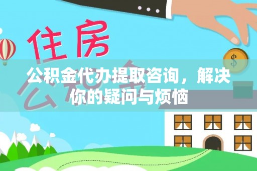 巴东公积金代办提取咨询，解决你的疑问与烦恼