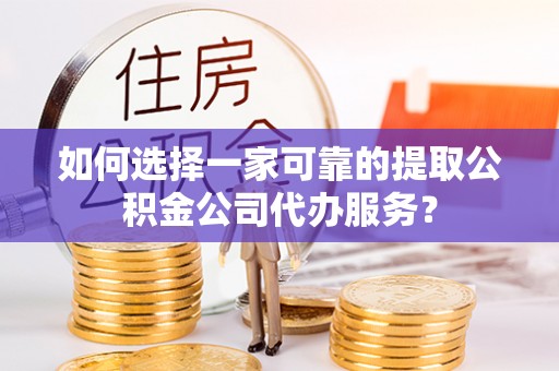 巴东如何选择一家可靠的提取公积金公司代办服务？