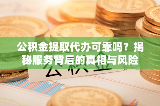 巴东公积金提取代办可靠吗？揭秘服务背后的真相与风险