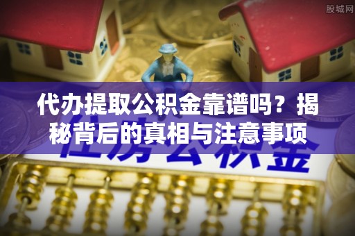 巴东代办提取公积金靠谱吗？揭秘背后的真相与注意事项
