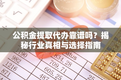巴东公积金提取代办靠谱吗？揭秘行业真相与选择指南