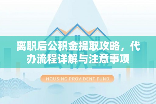巴东离职后公积金提取攻略，代办流程详解与注意事项