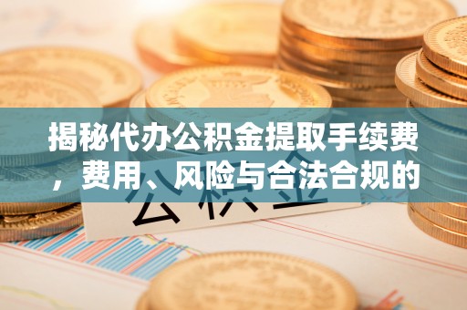 巴东揭秘代办公积金提取手续费，费用、风险与合法合规的全解析
