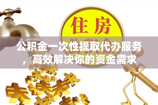 巴东公积金一次性提取代办服务，高效解决你的资金需求