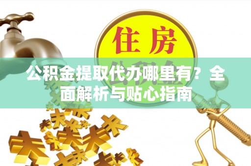 巴东公积金提取代办哪里有？全面解析与贴心指南