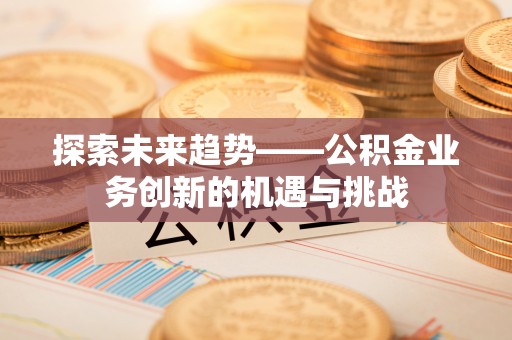 巴东探索未来趋势——公积金业务创新的机遇与挑战