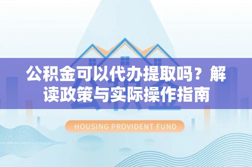 巴东公积金可以代办提取吗？解读政策与实际操作指南