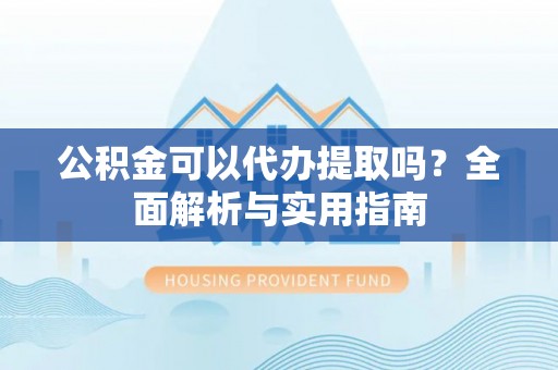 巴东公积金可以代办提取吗？全面解析与实用指南