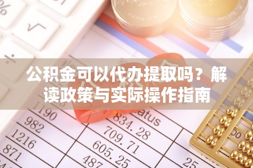 巴东公积金可以代办提取吗？解读政策与实际操作指南
