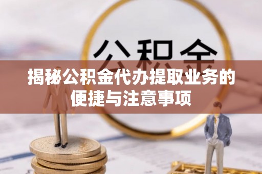 巴东揭秘公积金代办提取业务的便捷与注意事项