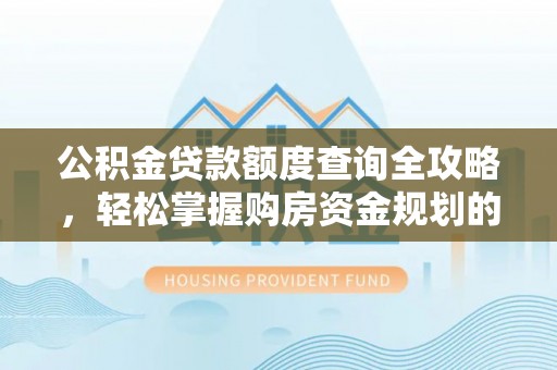 巴东公积金贷款额度查询全攻略，轻松掌握购房资金规划的关键