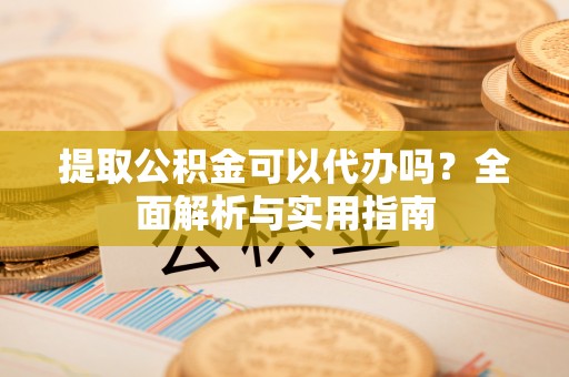 巴东提取公积金可以代办吗？全面解析与实用指南