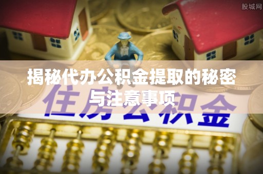 巴东揭秘代办公积金提取的秘密与注意事项