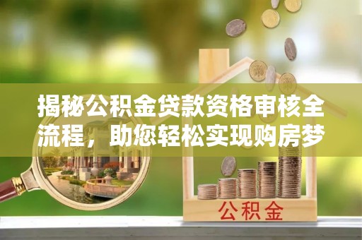 巴东揭秘公积金贷款资格审核全流程，助您轻松实现购房梦想