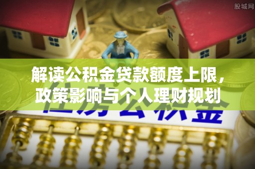 巴东解读公积金贷款额度上限，政策影响与个人理财规划