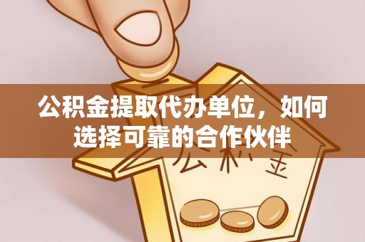 巴东公积金提取代办单位，如何选择可靠的合作伙伴
