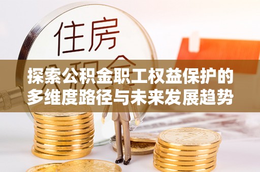 巴东探索公积金职工权益保护的多维度路径与未来发展趋势