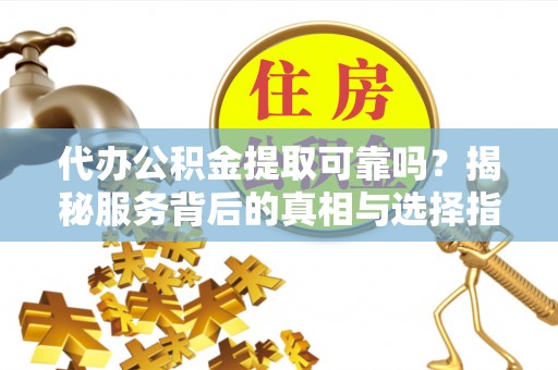 巴东代办公积金提取可靠吗？揭秘服务背后的真相与选择指南