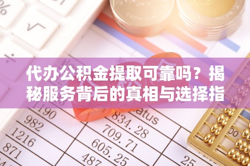 巴东代办公积金提取可靠吗？揭秘服务背后的真相与选择指南