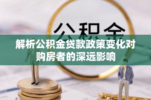 巴东解析公积金贷款政策变化对购房者的深远影响
