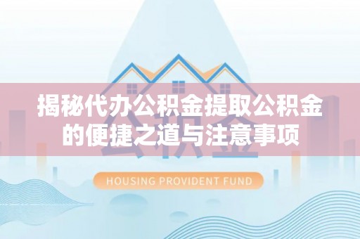 巴东揭秘代办公积金提取公积金的便捷之道与注意事项