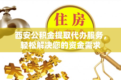 巴东西安公积金提取代办服务，轻松解决您的资金需求