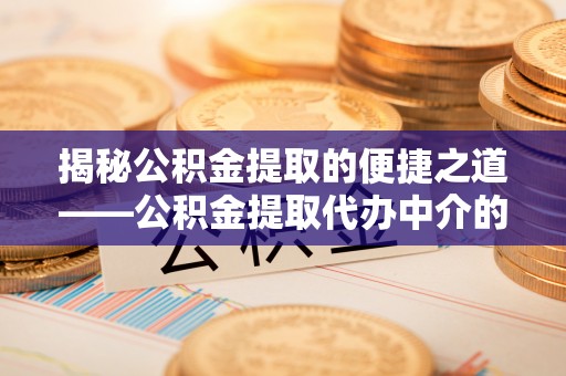 巴东揭秘公积金提取的便捷之道——公积金提取代办中介的专业服务