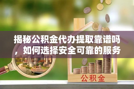巴东揭秘公积金代办提取靠谱吗，如何选择安全可靠的服务？