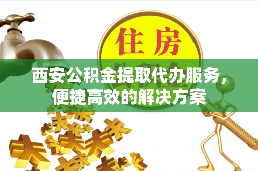 巴东西安公积金提取代办服务，便捷高效的解决方案