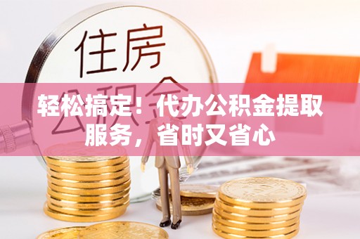 巴东轻松搞定！代办公积金提取服务，省时又省心