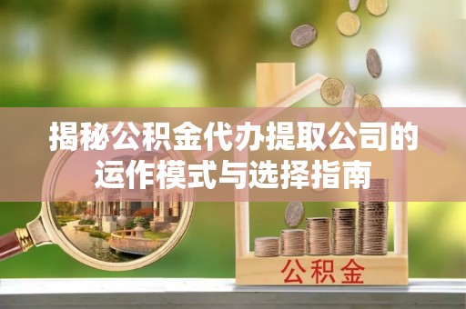 巴东揭秘公积金代办提取公司的运作模式与选择指南