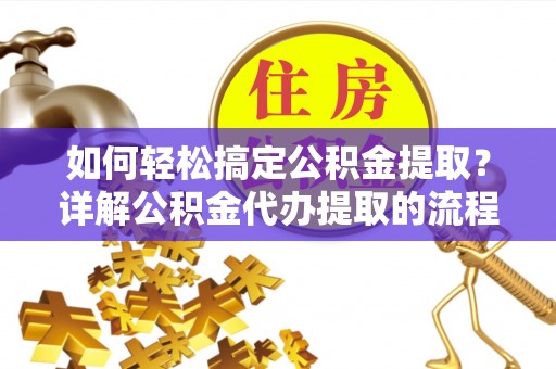 巴东如何轻松搞定公积金提取？详解公积金代办提取的流程与优势