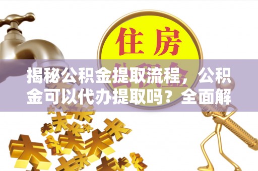 巴东揭秘公积金提取流程，公积金可以代办提取吗？全面解析与实用指南