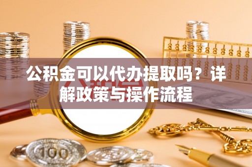 巴东公积金可以代办提取吗？详解政策与操作流程
