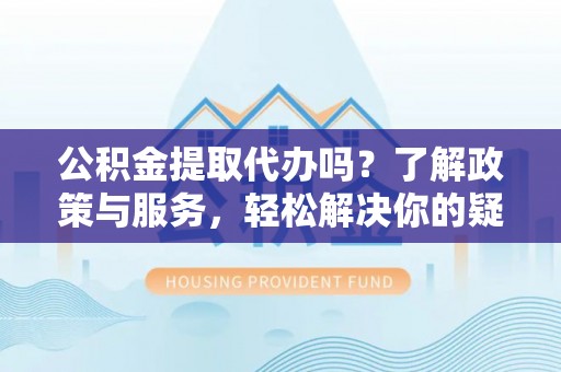 巴东公积金提取代办吗？了解政策与服务，轻松解决你的疑问