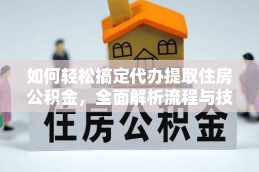 巴东如何轻松搞定代办提取住房公积金，全面解析流程与技巧