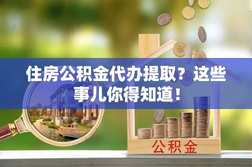 巴东住房公积金代办提取？这些事儿你得知道！