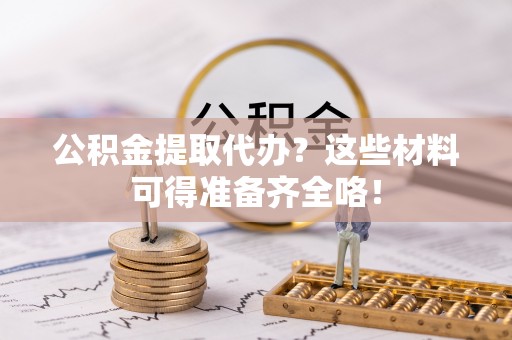 巴东公积金提取代办？这些材料可得准备齐全咯！