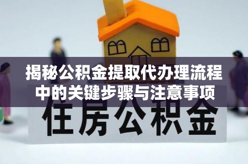 巴东揭秘公积金提取代办理流程中的关键步骤与注意事项