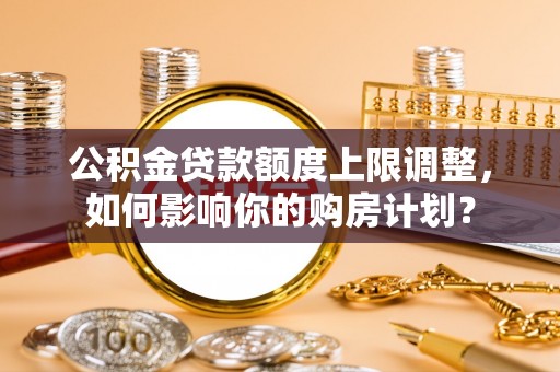 巴东公积金贷款额度上限调整，如何影响你的购房计划？