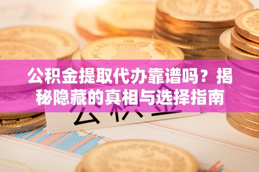 巴东公积金提取代办靠谱吗？揭秘隐藏的真相与选择指南