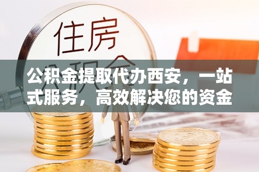 巴东公积金提取代办西安，一站式服务，高效解决您的资金需求