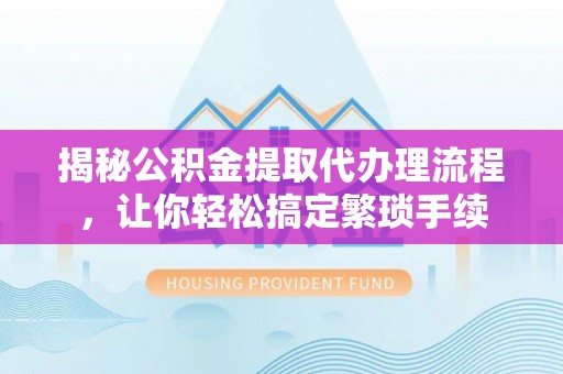 巴东揭秘公积金提取代办理流程，让你轻松搞定繁琐手续