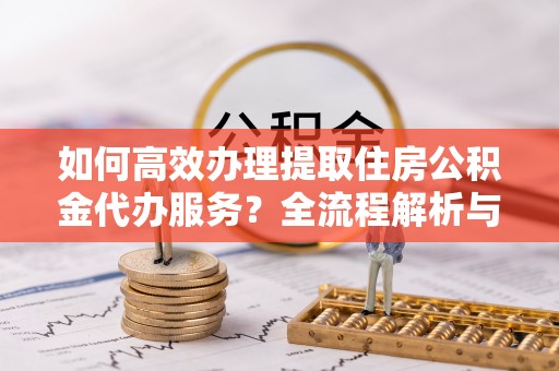 巴东如何高效办理提取住房公积金代办服务？全流程解析与技巧分享