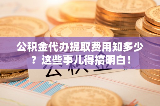 巴东公积金代办提取费用知多少？这些事儿得搞明白！