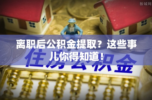 巴东离职后公积金提取？这些事儿你得知道！