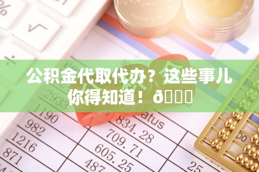 巴东公积金代取代办？这些事儿你得知道！😎