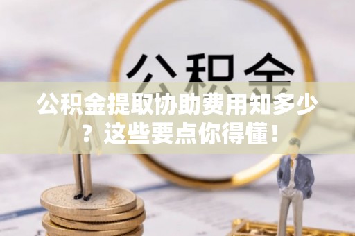 巴东公积金提取协助费用知多少？这些要点你得懂！