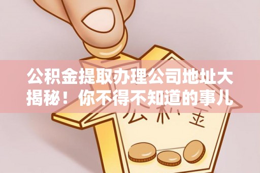巴东公积金提取办理公司地址大揭秘！你不得不知道的事儿