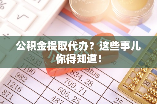 巴东公积金提取代办？这些事儿你得知道！